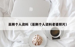 巫刚个人资料（巫刚个人资料老婆照片）