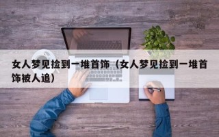 女人梦见捡到一堆首饰（女人梦见捡到一堆首饰被人追）