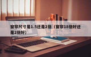 窗帘尺寸是1.5还是2倍（窗帘18倍好还是2倍好）