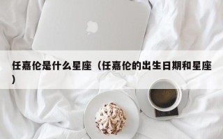 任嘉伦是什么星座（任嘉伦的出生日期和星座）