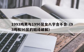 1993鸡男与1996鼠女八字合不合（93鸡和96鼠的姻缘破解）