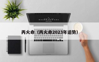 丙火命（丙火命2023年运势）