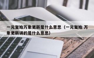 一元复始万象更新是什么意思（一元复始 万象更新讲的是什么意思）