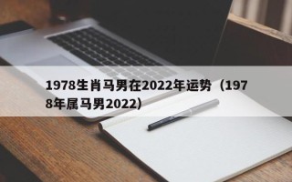 1978生肖马男在2022年运势（1978年属马男2022）