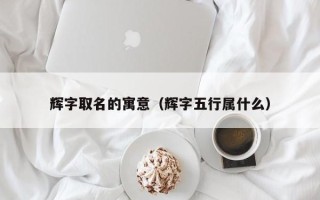 辉字取名的寓意（辉字五行属什么）