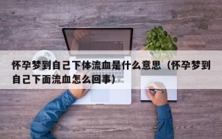 怀孕梦到自己下体流血是什么意思（怀孕梦到自己下面流血怎么回事）