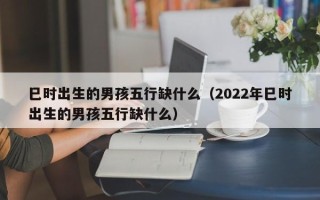 巳时出生的男孩五行缺什么（2022年巳时出生的男孩五行缺什么）