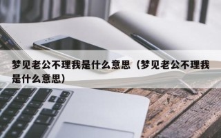 梦见老公不理我是什么意思（梦见老公不理我是什么意思）