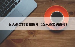 女人命苦的面相图片（女人命苦的面相）