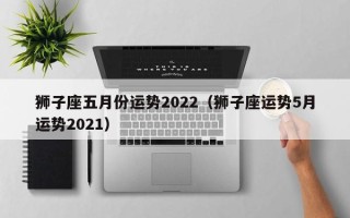 狮子座五月份运势2022（狮子座运势5月运势2021）