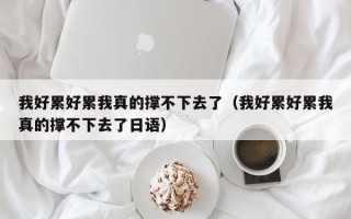 我好累好累我真的撑不下去了（我好累好累我真的撑不下去了日语）