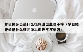 梦见掉牙齿是什么征兆没出血也不疼（梦见掉牙齿是什么征兆没出血也不疼孕妇）