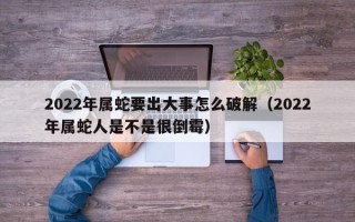 2022年属蛇要出大事怎么破解（2022年属蛇人是不是很倒霉）