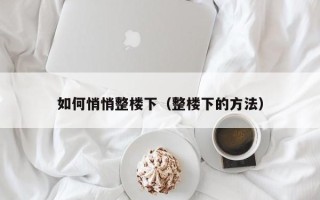 如何悄悄整楼下（整楼下的方法）