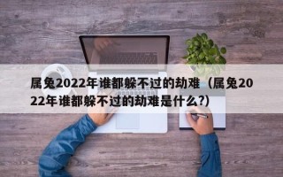 属兔2022年谁都躲不过的劫难（属兔2022年谁都躲不过的劫难是什么?）