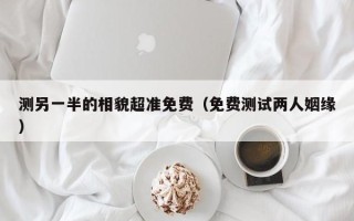 测另一半的相貌超准免费（免费测试两人姻缘）