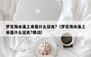 梦见海水涌上来是什么征兆?（梦见海水涌上来是什么征兆?佛滔）