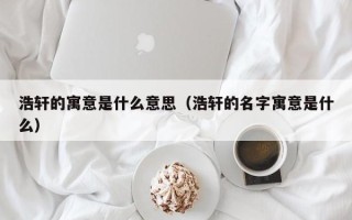 浩轩的寓意是什么意思（浩轩的名字寓意是什么）