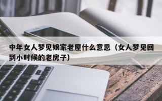 中年女人梦见娘家老屋什么意思（女人梦见回到小时候的老房子）