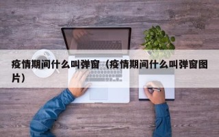 疫情期间什么叫弹窗（疫情期间什么叫弹窗图片）