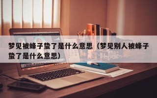 梦见被蜂子蛰了是什么意思（梦见别人被蜂子蛰了是什么意思）