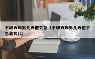 不理天蝎男几天他会急（不理天蝎男几天他会急着找我）