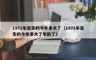 1971年出生的今年多大了（1971年出生的今年多大了年龄了）