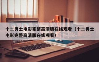 十二勇士电影完整高清版在线观看（十二勇士电影完整高清版在线观看）