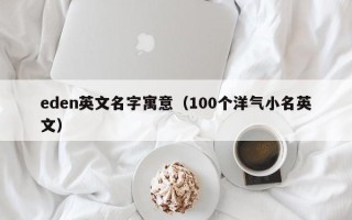 eden英文名字寓意（100个洋气小名英文）