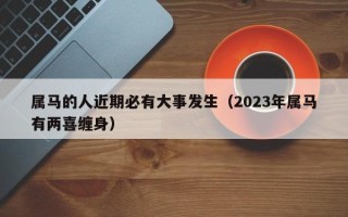 属马的人近期必有大事发生（2023年属马有两喜缠身）