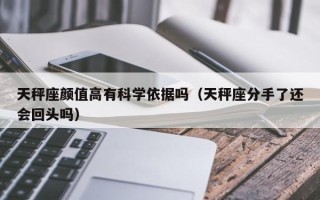 天秤座颜值高有科学依据吗（天秤座分手了还会回头吗）