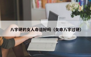 八字硬的女人命运好吗（女命八字过硬）