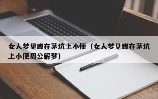 女人梦见蹲在茅坑上小便（女人梦见蹲在茅坑上小便周公解梦）