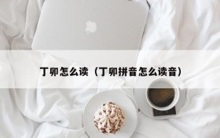 丁卯怎么读（丁卯拼音怎么读音）