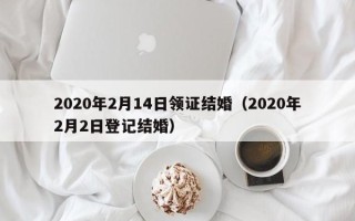 2020年2月14日领证结婚（2020年2月2日登记结婚）