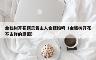 金钱树开花预示着主人会结婚吗（金钱树开花不吉祥的原因）