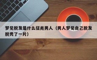 梦见脱发是什么征兆男人（男人梦见自己脱发脱秃了一片）