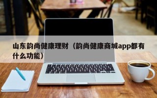 山东韵尚健康理财（韵尚健康商城app都有什么功能）