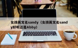 女孩英文名sandy（女孩英文名sandy好听还是Abby）