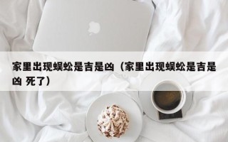 家里出现蜈蚣是吉是凶（家里出现蜈蚣是吉是凶 死了）