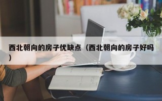 西北朝向的房子优缺点（西北朝向的房子好吗）