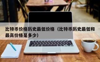 比特币价格历史最低价格（比特币历史最低和最高价格是多少）