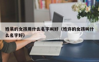 姓易的女孩用什么名字叫好（姓许的女孩叫什么名字好）