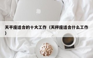 天平座适合的十大工作（天秤座适合什么工作）