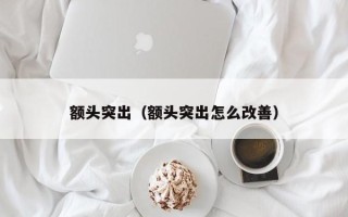 额头突出（额头突出怎么改善）