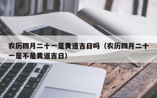 农历四月二十一是黄道吉日吗（农历四月二十一是不是黄道吉日）