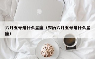 六月五号是什么星座（农历六月五号是什么星座）