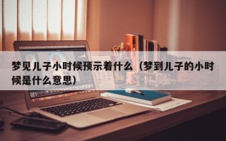 梦见儿子小时候预示着什么（梦到儿子的小时候是什么意思）