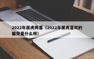 2022年属虎两喜（2022年属虎喜欢的偏旁是什么呀）