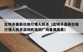 比特币最新价格行情人民币（比特币最新价格行情人民币深圳机场到广州番禺距离）